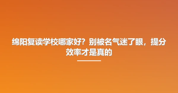 绵阳复读学校哪家好?别被名气迷了眼,提分效率才是真的