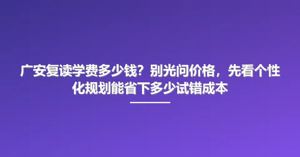 广安复读学费多少钱?别光问价格,先看个性化规划能省下多少试错成本