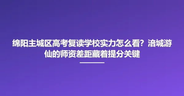 绵阳主城区高考复读学校实力怎么看？涪城游仙的师资差距藏着提分关键