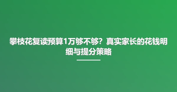 攀枝花复读预算1万够不够?真实家长的花钱明细与提分策略