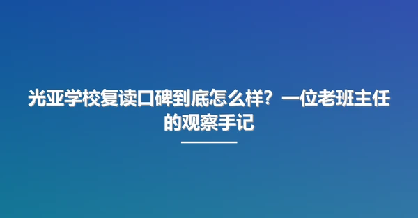 光亚学校复读口碑到底怎么样?一位老班主任的观察手记