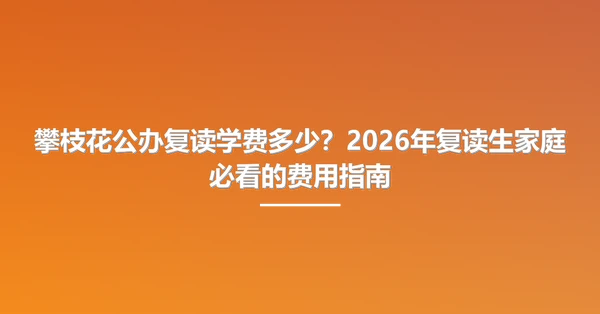 攀枝花公办复读学费多少？2026年复读生家庭必看的费用指南