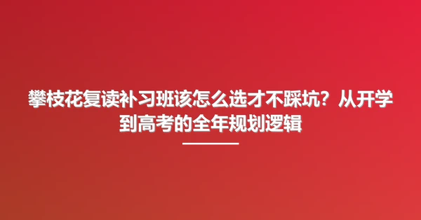 攀枝花复读补习班该怎么选才不踩坑?从开学到高考的全年规划逻辑