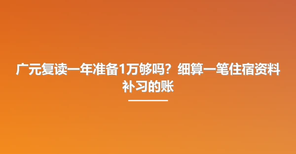 广元复读一年准备1万够吗?细算一笔住宿资料补习的账