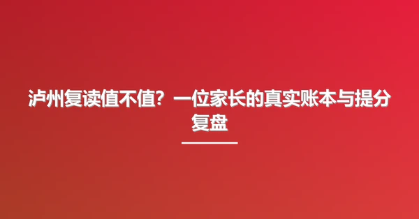 泸州复读值不值？一位家长的真实账本与提分复盘