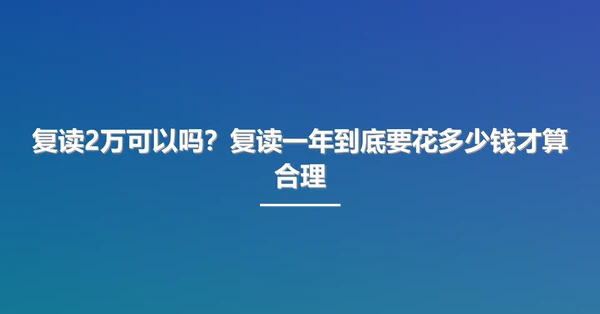 复读2万可以吗?复读一年到底要花多少钱才算合理
