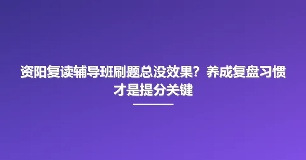 资阳复读辅导班刷题总没效果？养成复盘习惯才是提分关键