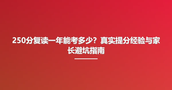 250分复读一年能考多少?真实提分经验与家长避坑指南