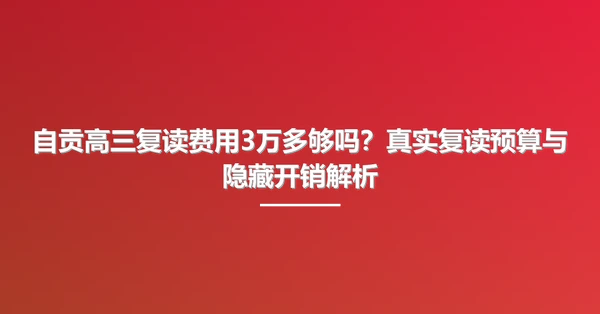 自贡高三复读费用3万多够吗？真实复读预算与隐藏开销解析