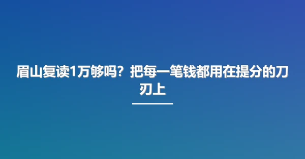 眉山复读1万够吗?把每一笔钱都用在提分的刀刃上