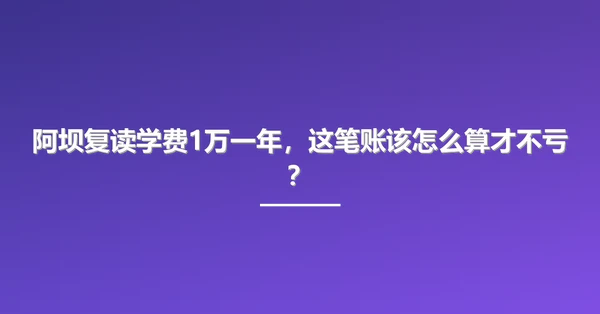 阿坝复读学费1万一年,这笔账该怎么算才不亏?