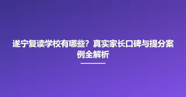 遂宁复读学校有哪些?真实家长口碑与提分案例全解析
