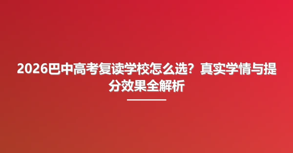 2026巴中高考复读学校怎么选？真实学情与提分效果全解析