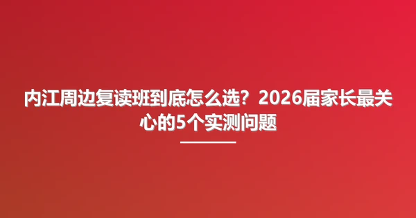 内江周边复读班到底怎么选?2026届家长最关心的5个实测问题