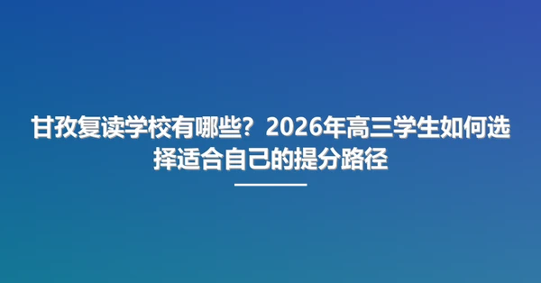 甘孜复读学校有哪些？2026年高三学生如何选择适合自己的提分路径