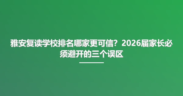 雅安复读学校排名哪家更可信？2026届家长必须避开的三个误区