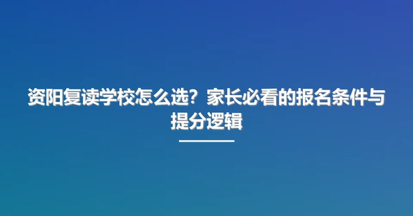 资阳复读学校怎么选?家长必看的报名条件与提分逻辑