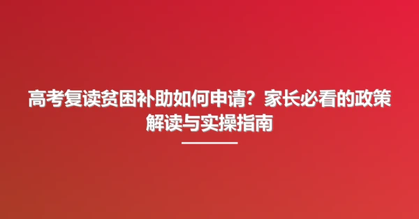 高考复读贫困补助如何申请?家长必看的政策解读与实操指南