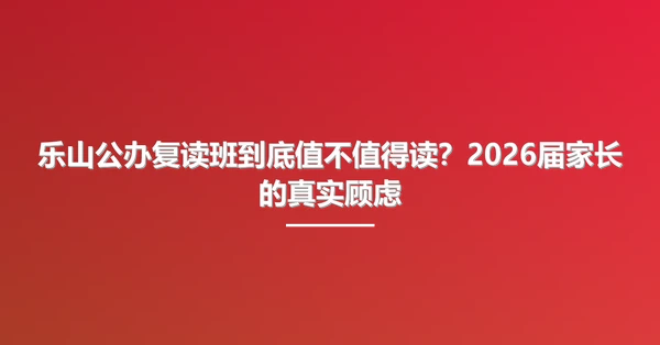 乐山公办复读班到底值不值得读？2026届家长的真实顾虑