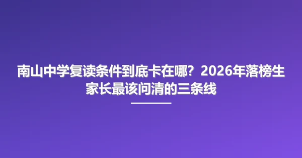 南山中学复读条件到底卡在哪?2026年落榜生家长最该问清的三条线