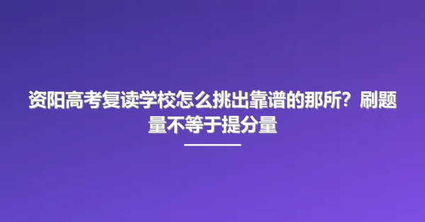 资阳高考复读学校怎么挑出靠谱的那所?刷题量不等于提分量