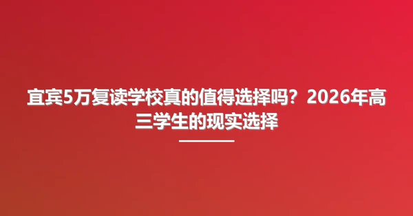 宜宾5万复读学校真的值得选择吗?2026年高三学生的现实选择