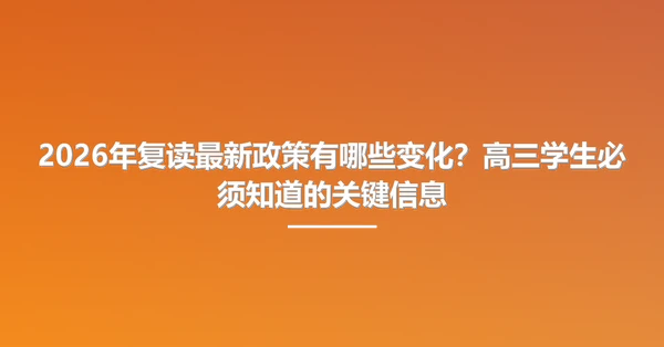 2026年复读最新政策有哪些变化?高三学生必须知道的关键信息