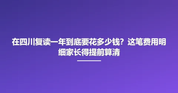 在四川复读一年到底要花多少钱？这笔费用明细家长得提前算清
