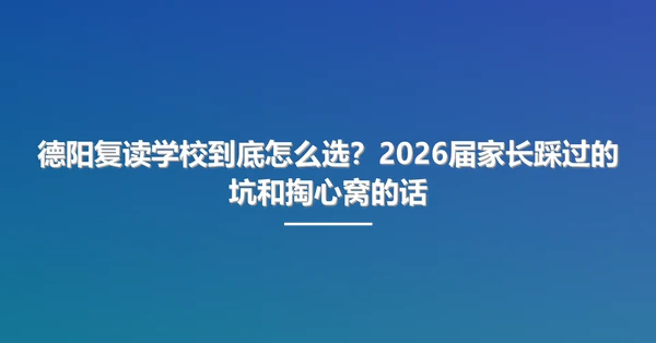 德阳复读学校到底怎么选?2026届家长踩过的坑和掏心窝的话