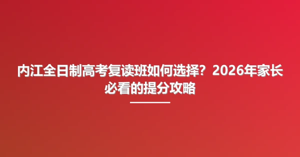 内江全日制高考复读班如何选择?2026年家长必看的提分攻略