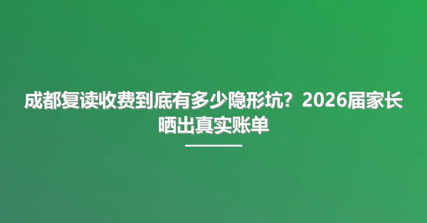成都复读收费到底有多少隐形坑?2026届家长晒出真实账单