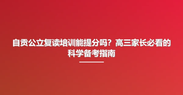 自贡公立复读培训能提分吗?高三家长必看的科学备考指南