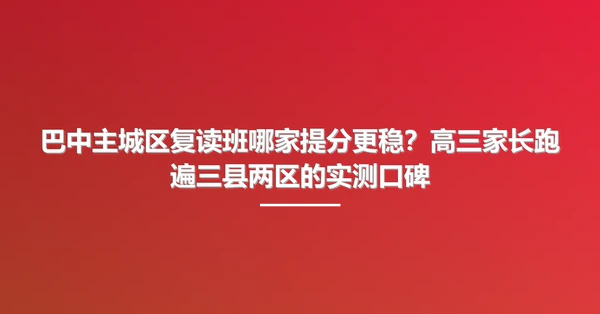 巴中主城区复读班哪家提分更稳?高三家长跑遍三县两区的实测口碑