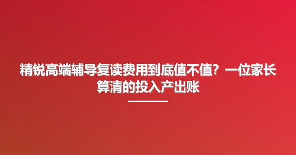 精锐高端辅导复读费用到底值不值?一位家长算清的投入产出账