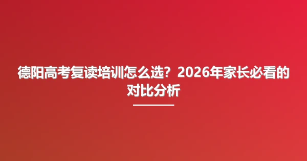 德阳高考复读培训怎么选？2026年家长必看的对比分析