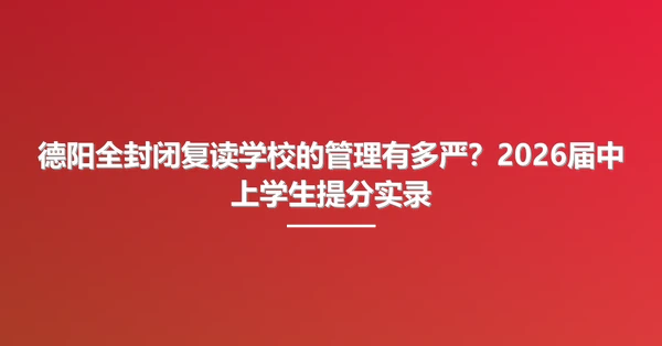 德阳全封闭复读学校的管理有多严？2026届中上学生提分实录