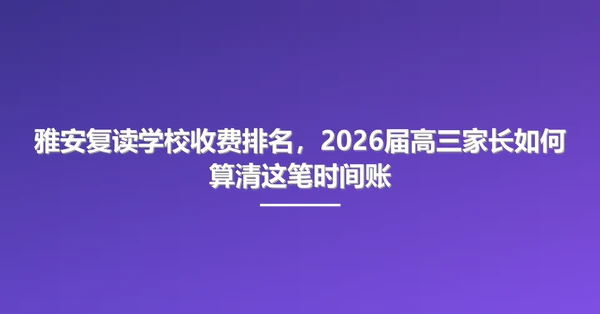 雅安复读学校收费排名，2026届高三家长如何算清这笔时间账