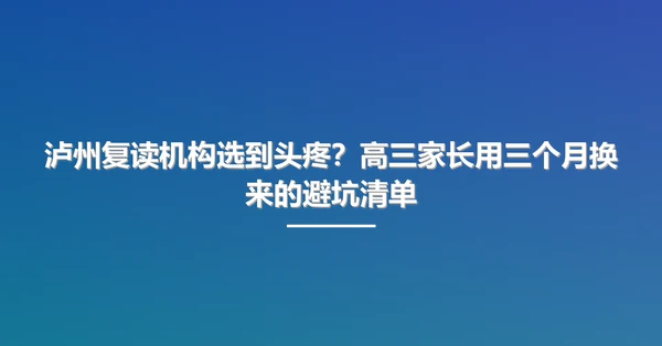 泸州复读机构选到头疼?高三家长用三个月换来的避坑清单