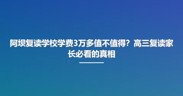 阿坝复读学校学费3万多值不值得?高三复读家长必看的真相