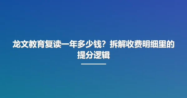 龙文教育复读一年多少钱?拆解收费明细里的提分逻辑