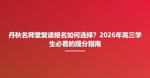 丹秋名师堂复读报名如何选择?2026年高三学生必看的提分指南