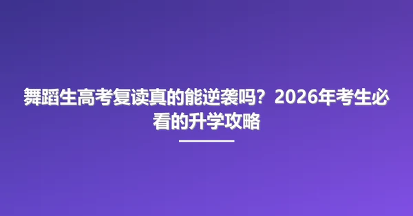 舞蹈生高考复读真的能逆袭吗?2026年考生必看的升学攻略