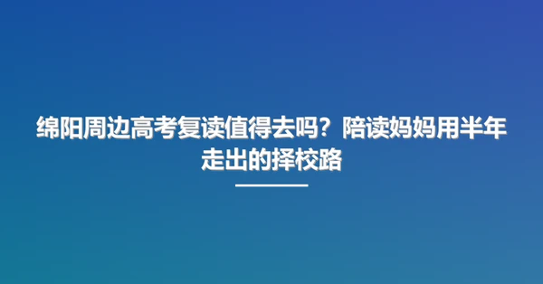 绵阳周边高考复读值得去吗？陪读妈妈用半年走出的择校路