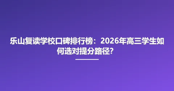 乐山复读学校口碑排行榜:2026年高三学生如何选对提分路径?