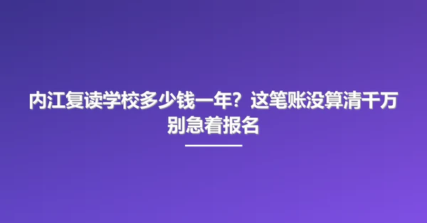 内江复读学校多少钱一年?这笔账没算清千万别急着报名