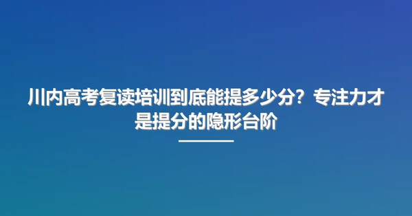 川内高考复读培训到底能提多少分?专注力才是提分的隐形台阶