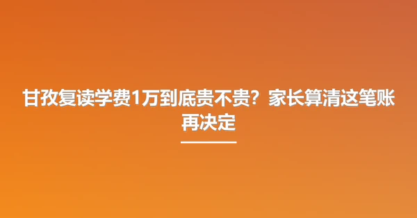 甘孜复读学费1万到底贵不贵?家长算清这笔账再决定