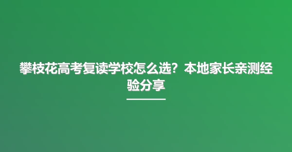 攀枝花高考复读学校怎么选?本地家长亲测经验分享