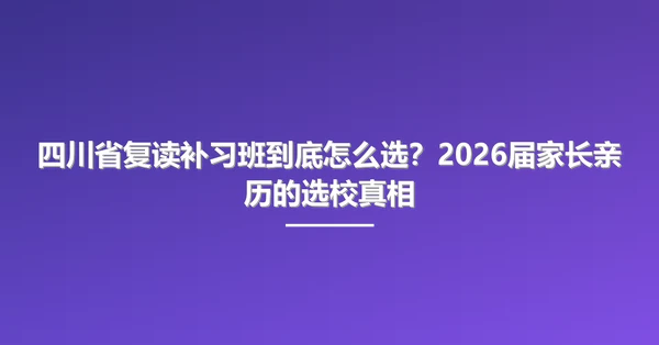 四川省复读补习班到底怎么选?2026届家长亲历的选校真相