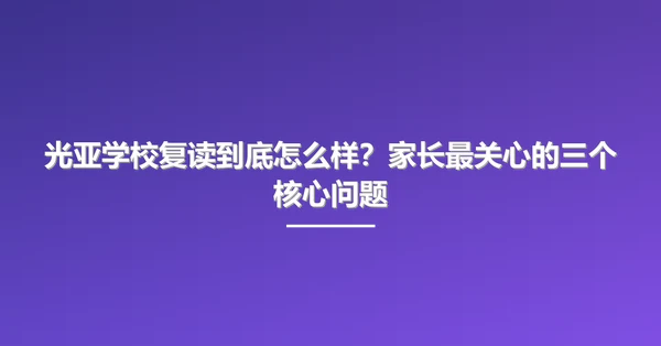 光亚学校复读到底怎么样?家长最关心的三个核心问题